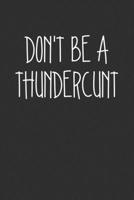 Dont Be A Thundercunt: Swear Word Journal, Diary, Notebook or Cursing Humor Gift 1692082310 Book Cover