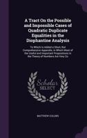 A Tract on the Possible and Impossible Cases of Quadratic Duplicate Equalities in the Diophantine Analysis: To Which Is Added a Short, But Comprehensive Appendix, in Which Most of the Useful and Impor 1340703254 Book Cover