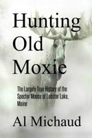 Hunting Old Moxie: The Largely True History of the Specter Moose of Lobster Lake, Maine 0578494604 Book Cover