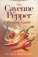 The Cayenne Pepper Healing Guide: Unlock the Secrets of Vibrant Health, Natural Healing, and Everyday Energy B0DV4PLXPC Book Cover