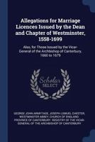 Allegations for Marriage Licences Issued by the Dean and Chapter of Westminster, 1558-1699: Also, for Those Issued by the Vicar-General of the Archbishop of Canterbury, 1660 to 1679 129697927X Book Cover