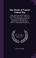 The Works of Francis Osborn Esq: Divine, Moral, Historical, Political. in Four Several Tracts. Viz. 1. Advice to a Son ... 2. Political Reflections On ... and K. James. 4. a Miscellany of Essays, Pa 1020256109 Book Cover