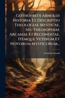 Gothofredi Arnoldi Historia Et Descriptio Theologiae Mysticae, Seu Theosophiae Arcanae Et Reconditae, Itemque Veterum Et Novorum Mysticorum... 1270941275 Book Cover