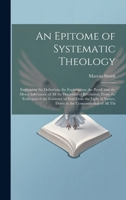 An Epitome of Systematic Theology: Embracing the Definition; the Explanation; the Proof, and the Moral Inferences, of All the Doctrines of Revelation, From the Evidences of the Existence of God From t 102035867X Book Cover