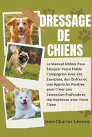 Dressage de Chiens: Le Manuel Ultime Pour Éduquer Votre Fidèle Compagnon Avec des Exercices, des Ordres et une Approche Positive pour Créer une ... Harmonieuse avec Votre Chien B0CHN778BM Book Cover