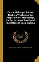 On the Making of Printed Books; a Treatise on the Preparation of Manuscript, the Correction of Proofs and the Details of Book-making 1018129081 Book Cover