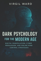 Dark Psychology for the Modern Age: Digital Manipulation, Cyber Persuasion, and Online Mind Control Strategies (2025) - Invisible Influence: Web ... Media Secrets (Book Series by Virgil Ward) B0F4L5KCHZ Book Cover