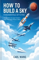How to Build a Sky: Fundamentals of Flying: The No-Math, No-Jargon Guide to Flight, from Paper Planes to Mars B0H3D7NNN5 Book Cover