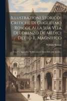 Illustrazioni Storico-critiche Di Guglielmo Roscoe Alla Sua Vita Di Lorenzo De Medici Detto Il Magnifico: Con Un Appendice Di Documenti Tanto Editi Che Inediti... 102182447X Book Cover