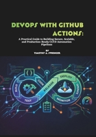 DevOps with GitHub Actions: A Practical Guide to Building Secure, Scalable, and Production-Ready CI/CD Automation Pipelines B0H1BTDY48 Book Cover
