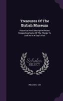 Treasures Of The British Museum: Historical And Descriptive Notes Respecting Some Of The Things To Look At In A Day's Visit 1286495954 Book Cover