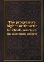 The Progressive Higher Arithmetic: For Schools, Academies, and Mercantile Colleges, Combining the Analytic and Synthetic Methods, and Forming a ... and its Commercial and Business Applications 1371750920 Book Cover