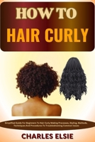 HOW TO HAIR CURLY: Simplified Guide For Beginners To Hair Curly Making Processes, Styling, Methods, Techniques And Procedures To Troubleshooting Common Issues B0CP1FG3V8 Book Cover