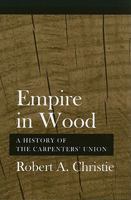 EMPIRE IN WOOD A History of the Carpenters' Union 0801477107 Book Cover