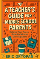 A Teacher's Guide for Middle School Parents: Helping Your Tween Grow Up Without Growing Apart B0F7FKGSWZ Book Cover
