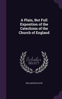 A Plain, But Full Exposition of the Catechism of the Church of England Enjoyned to Be Learned of Every Childe, Before He Be Brought to Be Confirmed by the Bishop / Collected Out of the Best Catechists 1018480919 Book Cover