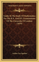Guide To The Study Of Mathematics For The B.A. And B.S. Examinations Of The University Of London 1164662783 Book Cover