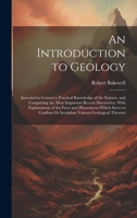 An Introduction to Geology: Intended to Convey a Practical Knowledge of the Science, and Comprising the Most Important Recent Discoveries; With ... Or Invalidate Various Geological Theories 1019434996 Book Cover