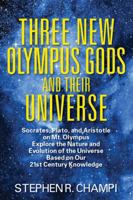 Three New Olympus Gods and Their Universe: Socrates, Plato, and Aristotle on Mt. Olympus Explore the Nature and Evolution of the Universe Based on Our 21st Century Knowledge 1478720735 Book Cover