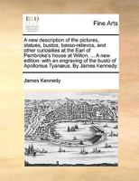 A New Description of the Pictures, Statues, Bustos, Basso-Relievos, and Other Curiosities at the Earl of Pembroke's House at Wilton. ... a New Edition, with an Engraving of the Busto of Apollonius Tya 1104598094 Book Cover