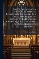 Cas De Conscience À Propos Des Libertés Exercées Ou Réclamées Par Les Catholiques Ou Accord De La Doctrine Catholique Avec La Forme Des Gouvernements Modernes... 1247895505 Book Cover