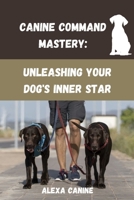 Canine Command Mastery: Unleashing Your Dog's Inner Star B0CFX2S7GJ Book Cover