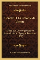 Geneve Et La Colonie de Vienne: Etude Sur Une Organisation Municipale A L'Epoque Romaine (1888) 1168414202 Book Cover