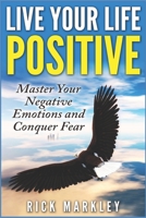 Live Your Life Positive: Master Your Negative Emotions and Conquer Fear 1703719727 Book Cover