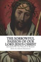 The Sorrowful Passion of Our Lord Jesus Christ: From the Visions of Blessed Anne Catherine Emmerich Including an Account of the Resurrection and a Biography of Anne Catherine Emerich 1722923547 Book Cover
