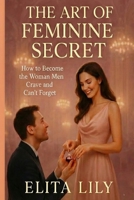 THE ART OF FEMININE SECRET: How to Become the Woman Men Crave and Can’t Forget B0G34Q99N6 Book Cover