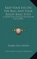 Keep Your Eye on the Ball and Your Right Knee Stiff: A Short and Concise (Classic Reprint) 1166153851 Book Cover