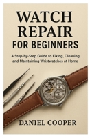 Watch Repair for Beginners: A Step-by-Step Guide to Fixing, Cleaning, and Maintaining Wristwatches at Home B0FVT2XX1G Book Cover