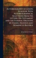 Autobiography of Joseph Scaliger, With Autobiographical Selections From His Letters, His Testament and the Funeral Orations by Daniel Heinsius and Dominicus Baudius 1025289331 Book Cover