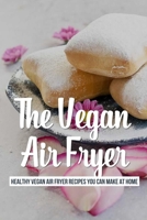 The Vegan Air Fryer: Healthy Vegan Air Fryer Recipes You Can Make At Home: Vegan Air Fryer Cookbook B09CBBWF8K Book Cover
