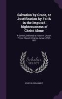 Salvation by Grace, or Justification by Faith in the Imputed Righteousness of Christ Alone: A Sermon, Delivered at Hanover Church, Prince Edward, Virginia, January 15th, 1837 1015148352 Book Cover