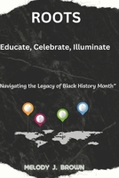 ROOTS: Educate, Celebrate, Illuminate: “ Navigating the Legacy of Black History Month” B0CTXRVR7D Book Cover