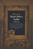 History of Saint John's Lodge of Boston, in the Commonwealth of Massachusetts: as shown in the records of the First Lodge, the Second Lodge, the Third ... St. John’s Lodge, Most Worshipful Grand Lodge 1633918041 Book Cover