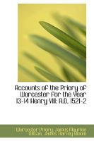 Accounts of the Priory of Worcester: For the Year 13-14 Henry VIII, A. D. 1521-2; And a Catalogue of the Rolls of the Obedientiaries (Classic Reprint) 1177827395 Book Cover