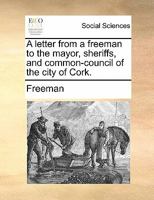 A letter from a freeman to the mayor, sheriffs, and common-council of the city of Cork. 1170865801 Book Cover