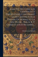 Analyse Des Conciles Généraux Et Particuliers, Contenant Leurs Canons Sur Le Dogme, La Morale Et La Discipline... Par Le R. P. Charles-louis Richard, ... 1022270257 Book Cover