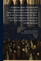 Sermon And Addresses Commemorative Of The Twenty-fifth Anniversary Of The Ordination Of Rev. James H. Means As Pastor Of The Second Church, Dorchester: July 13th And 14th, 1873 1286346398 Book Cover