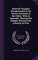 National Thoughts Recommended to the Serious Attention of the Public. With an Appendix, Shewing the Damges Arising From a Bounty on Corn 1341887189 Book Cover