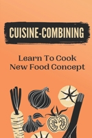 Cuisine-Combining: Learn To Cook New Food Concept: Easy Recipes B09DFHZHDV Book Cover