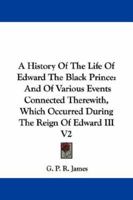 A History Of The Life Of Edward The Black Prince, And Of Various Events Connected Therewith Which Occured During The Reign Of Edward Iii, King Of England, Volume 2 1163250201 Book Cover