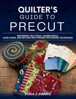 Quilter's Guide to Precut: Mastering Jelly Rolls, Charm Packs, Layer Cakes, and Beyond with Proven Patchwork Techniques B0GXDTFDG3 Book Cover