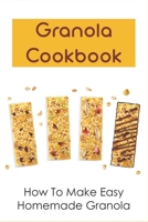 Granola Cookbook: How To Make Easy Homemade Granola: Easy Granola Cookbook B098RV1LX7 Book Cover