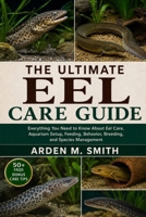 THE ULTIMATE EEL CARE GUIDE: Everything You Need to Know About Eel Care, Aquarium Setup, Feeding, Behavior, Breeding, and Species Management B0H2WLG7YM Book Cover