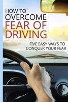 How to Overcome Fear of Driving: Five Easy Ways to Conquer Your Fear 1500196207 Book Cover