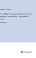 The Raid from Beausejour; And, How the Carter Boys Lifted the Mortgage, Two Stories Of Acadie: in large print 3387333501 Book Cover