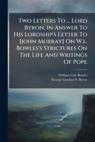 Two Letters to the Right Honourable Lord Byron, in Answer to His Lordship's Letter to .... ......, on the REV. Wm. L. Bowles's Strictures on the Life and Writings of Pope; More Particularly on the Que 1286773369 Book Cover
